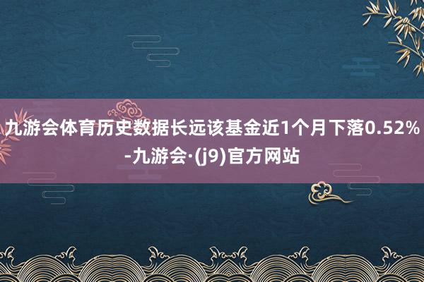 九游会体育历史数据长远该基金近1个月下落0.52%-九游会·(j9)官方网站