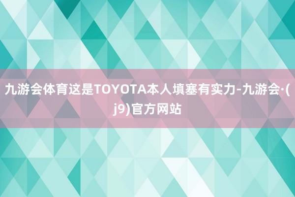 九游会体育这是TOYOTA本人填塞有实力-九游会·(j9)官方网站