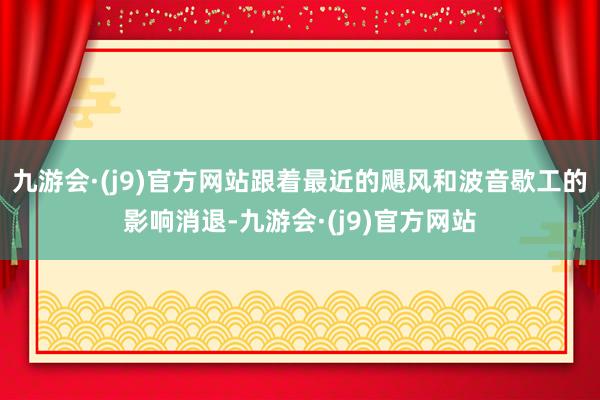 九游会·(j9)官方网站跟着最近的飓风和波音歇工的影响消退-九游会·(j9)官方网站