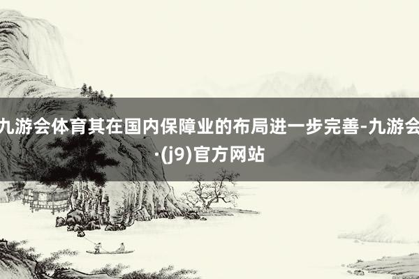 九游会体育其在国内保障业的布局进一步完善-九游会·(j9)官方网站