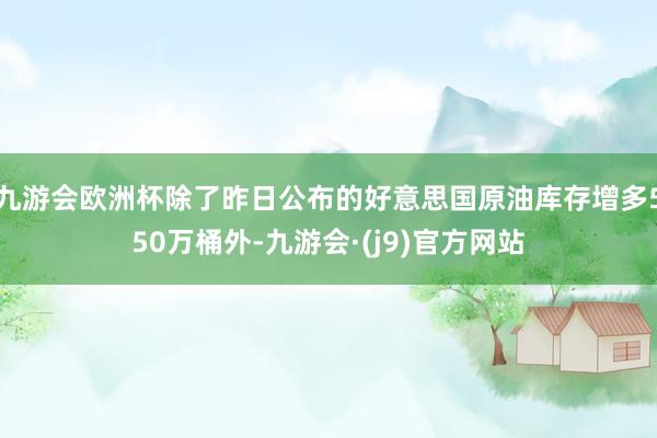 九游会欧洲杯除了昨日公布的好意思国原油库存增多550万桶外-九游会·(j9)官方网站