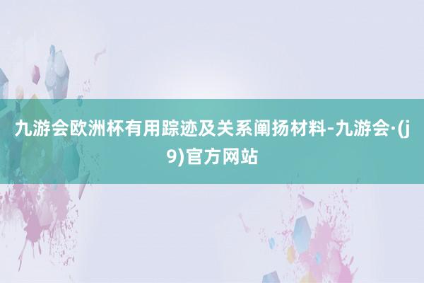 九游会欧洲杯有用踪迹及关系阐扬材料-九游会·(j9)官方网站