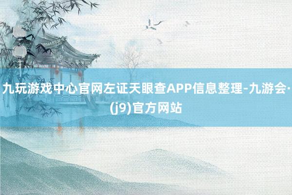 九玩游戏中心官网左证天眼查APP信息整理-九游会·(j9)官方网站