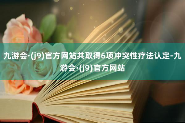 九游会·(j9)官方网站共取得6项冲突性疗法认定-九游会·(j9)官方网站