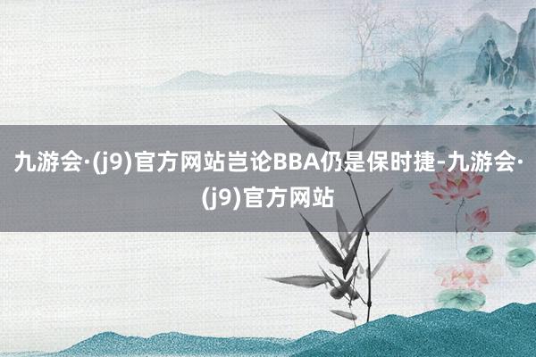 九游会·(j9)官方网站岂论BBA仍是保时捷-九游会·(j9)官方网站