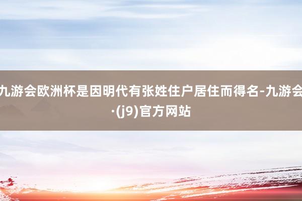 九游会欧洲杯是因明代有张姓住户居住而得名-九游会·(j9)官方网站