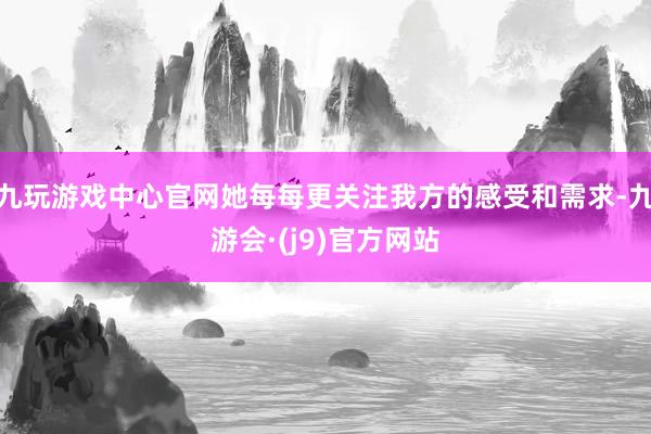 九玩游戏中心官网她每每更关注我方的感受和需求-九游会·(j9)官方网站