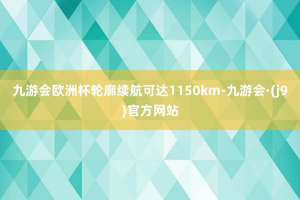 九游会欧洲杯轮廓续航可达1150km-九游会·(j9)官方网站