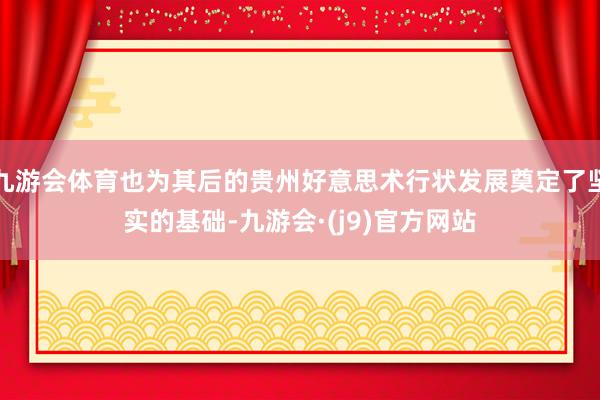 九游会体育也为其后的贵州好意思术行状发展奠定了坚实的基础-九游会·(j9)官方网站