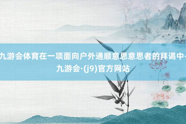 九游会体育在一项面向户外通顺意思意思者的拜谒中-九游会·(j9)官方网站