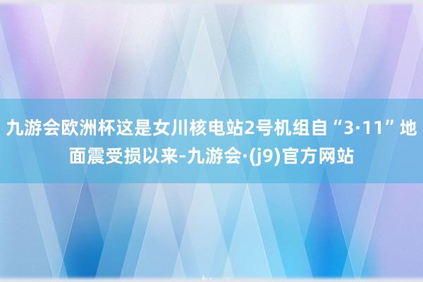 九游会欧洲杯这是女川核电站2号机组自“3·11”地面震受损以来-九游会·(j9)官方网站