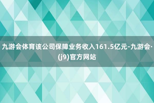 九游会体育该公司保障业务收入161.5亿元-九游会·(j9)官方网站