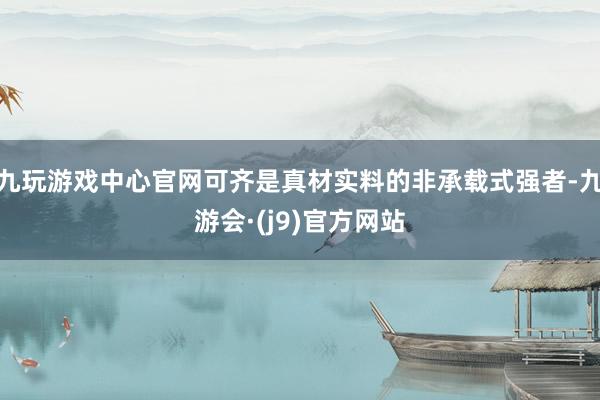 九玩游戏中心官网可齐是真材实料的非承载式强者-九游会·(j9)官方网站