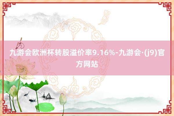 九游会欧洲杯转股溢价率9.16%-九游会·(j9)官方网站