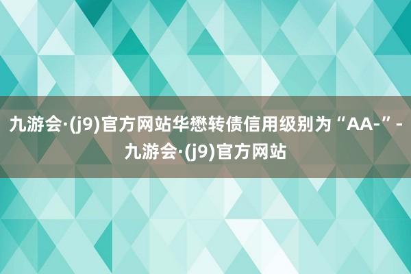 九游会·(j9)官方网站华懋转债信用级别为“AA-”-九游会·(j9)官方网站