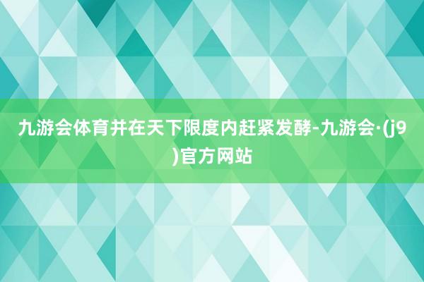 九游会体育并在天下限度内赶紧发酵-九游会·(j9)官方网站