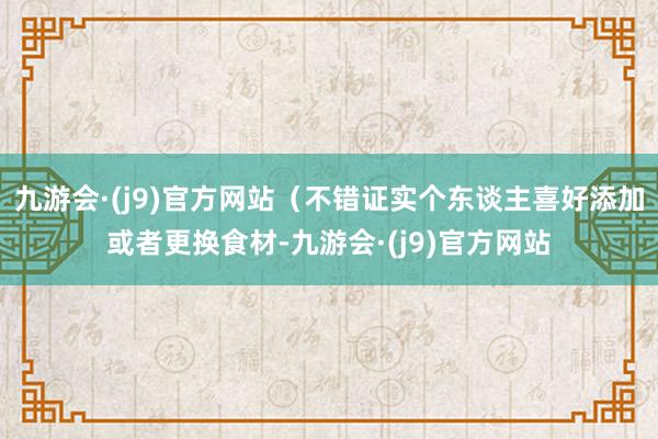 九游会·(j9)官方网站（不错证实个东谈主喜好添加或者更换食材-九游会·(j9)官方网站