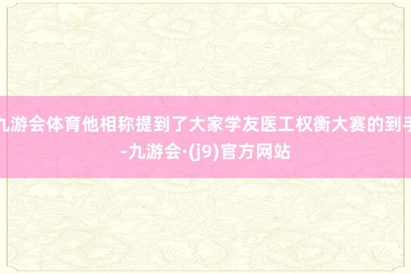 九游会体育他相称提到了大家学友医工权衡大赛的到手-九游会·(j9)官方网站