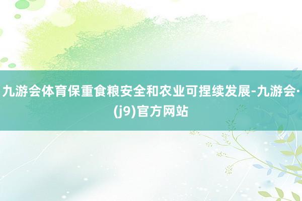 九游会体育保重食粮安全和农业可捏续发展-九游会·(j9)官方网站