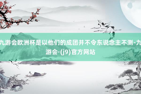 九游会欧洲杯是以他们的成团并不令东说念主不测-九游会·(j9)官方网站