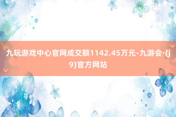 九玩游戏中心官网成交额1142.45万元-九游会·(j9)官方网站