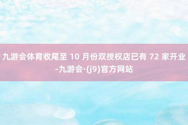 九游会体育收尾至 10 月份双授权店已有 72 家开业-九游会·(j9)官方网站