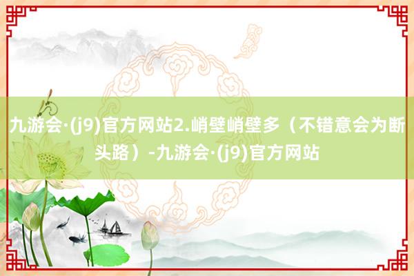 九游会·(j9)官方网站2.峭壁峭壁多（不错意会为断头路）-九游会·(j9)官方网站