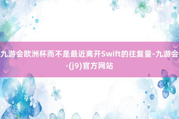 九游会欧洲杯而不是最近离开Swift的往复量-九游会·(j9)官方网站