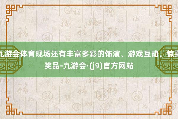 九游会体育现场还有丰富多彩的饰演、游戏互动、惊喜奖品-九游会·(j9)官方网站