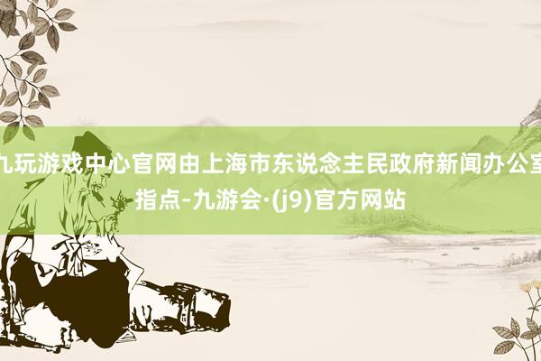 九玩游戏中心官网由上海市东说念主民政府新闻办公室指点-九游会·(j9)官方网站