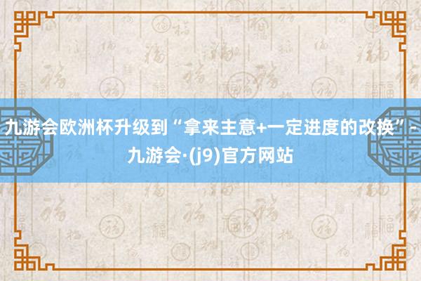 九游会欧洲杯升级到“拿来主意+一定进度的改换”-九游会·(j9)官方网站