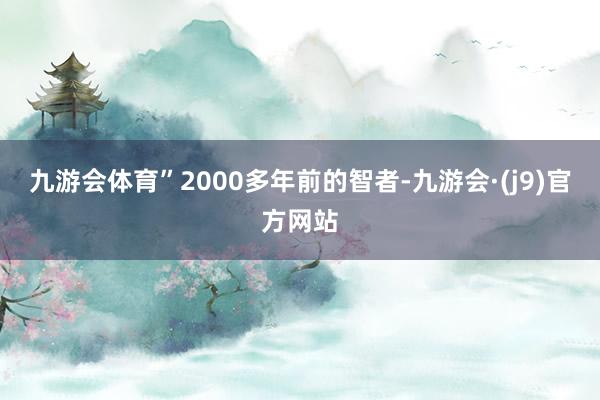 九游会体育”2000多年前的智者-九游会·(j9)官方网站