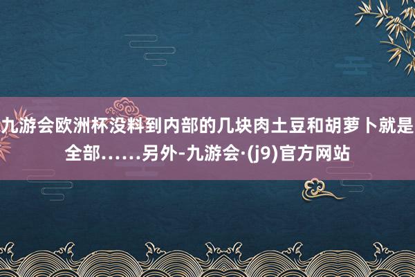 九游会欧洲杯没料到内部的几块肉土豆和胡萝卜就是全部……另外-九游会·(j9)官方网站