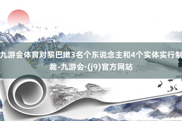 九游会体育对黎巴嫩3名个东说念主和4个实体实行制裁-九游会·(j9)官方网站