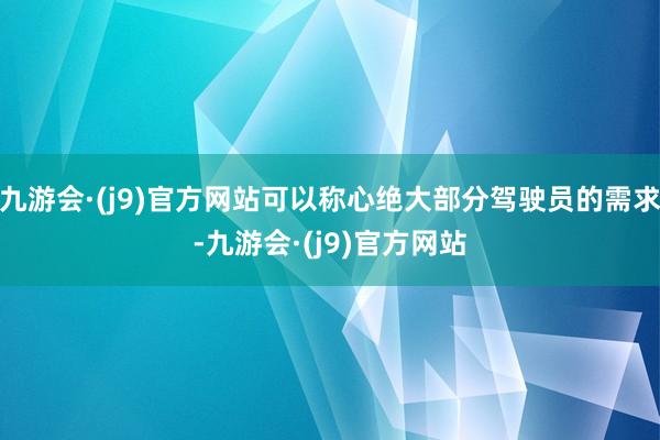 九游会·(j9)官方网站可以称心绝大部分驾驶员的需求-九游会·(j9)官方网站