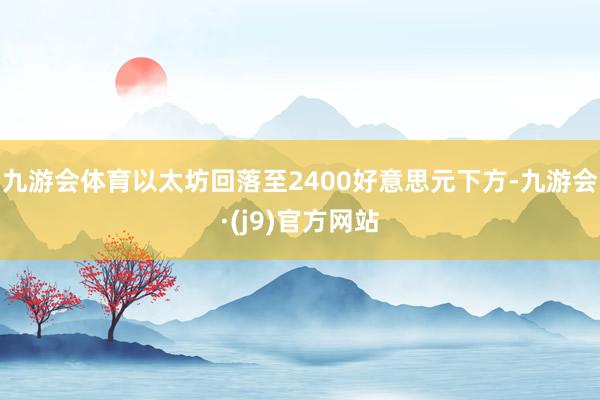 九游会体育以太坊回落至2400好意思元下方-九游会·(j9)官方网站