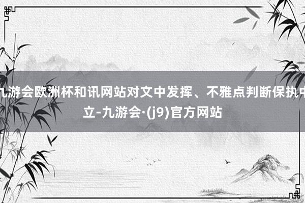 九游会欧洲杯和讯网站对文中发挥、不雅点判断保执中立-九游会·(j9)官方网站