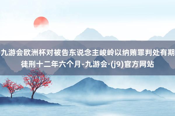 九游会欧洲杯对被告东说念主峻岭以纳贿罪判处有期徒刑十二年六个月-九游会·(j9)官方网站