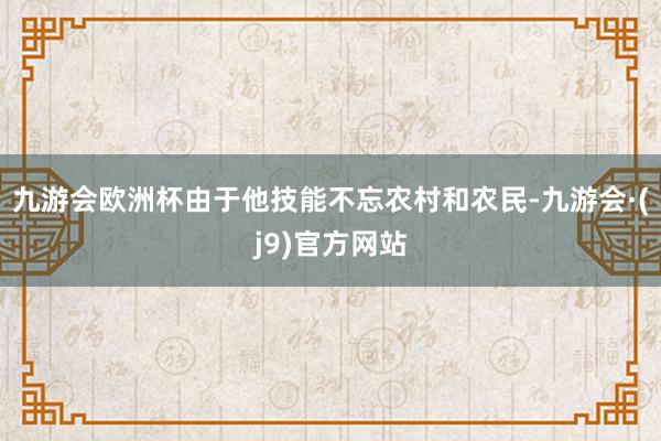 九游会欧洲杯由于他技能不忘农村和农民-九游会·(j9)官方网站