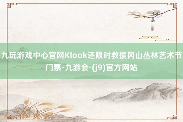 九玩游戏中心官网Klook还限时救援冈山丛林艺术节门票-九游会·(j9)官方网站