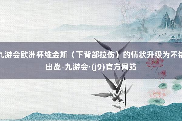 九游会欧洲杯维金斯（下背部拉伤）的情状升级为不错出战-九游会·(j9)官方网站