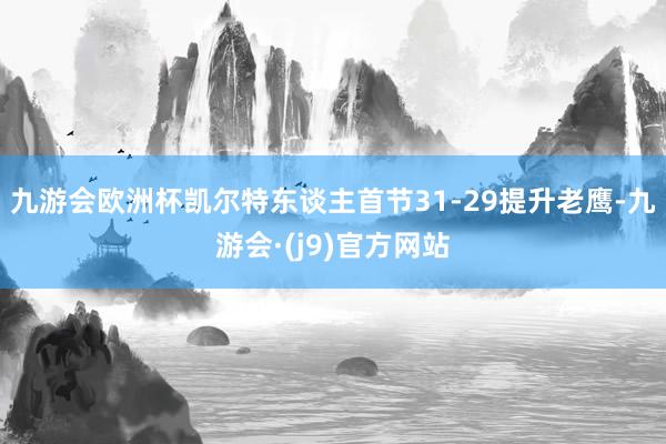 九游会欧洲杯凯尔特东谈主首节31-29提升老鹰-九游会·(j9)官方网站