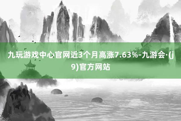 九玩游戏中心官网近3个月高涨7.63%-九游会·(j9)官方网站