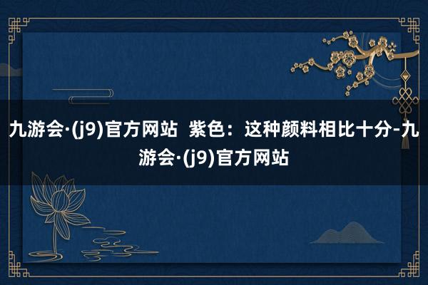 九游会·(j9)官方网站  紫色：这种颜料相比十分-九游会·(j9)官方网站