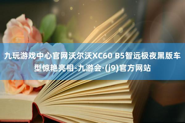 九玩游戏中心官网沃尔沃XC60 B5智远极夜黑版车型惊艳亮相-九游会·(j9)官方网站