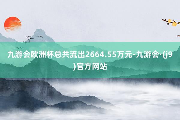 九游会欧洲杯总共流出2664.55万元-九游会·(j9)官方网站