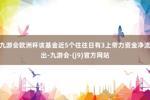 九游会欧洲杯该基金近5个往往日有3上帝力资金净流出-九游会·(j9)官方网站