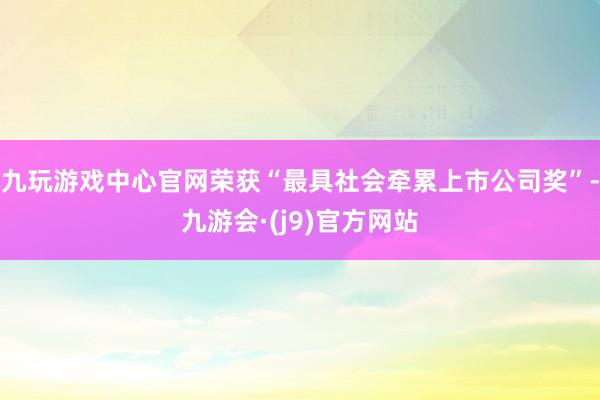 九玩游戏中心官网荣获“最具社会牵累上市公司奖”-九游会·(j9)官方网站