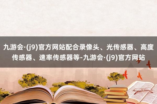 九游会·(j9)官方网站配合录像头、光传感器、高度传感器、速率传感器等-九游会·(j9)官方网站