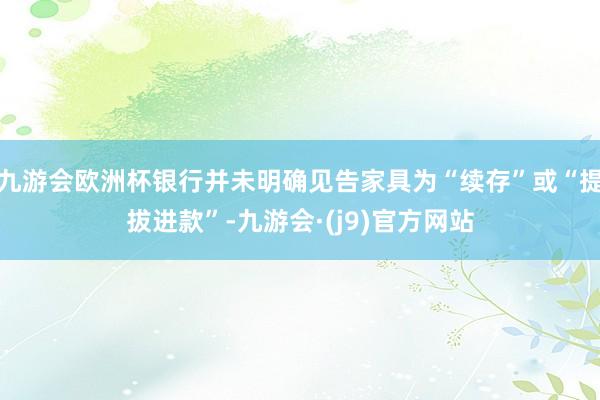 九游会欧洲杯银行并未明确见告家具为“续存”或“提拔进款”-九游会·(j9)官方网站